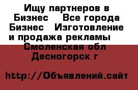 Ищу партнеров в Бизнес  - Все города Бизнес » Изготовление и продажа рекламы   . Смоленская обл.,Десногорск г.